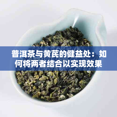 普洱茶与黄芪的健益处：如何将两者结合以实现效果？