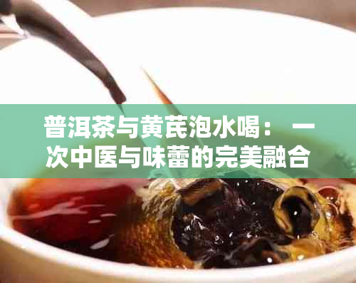 普洱茶与黄芪泡水喝： 一次中医与味蕾的完美融合