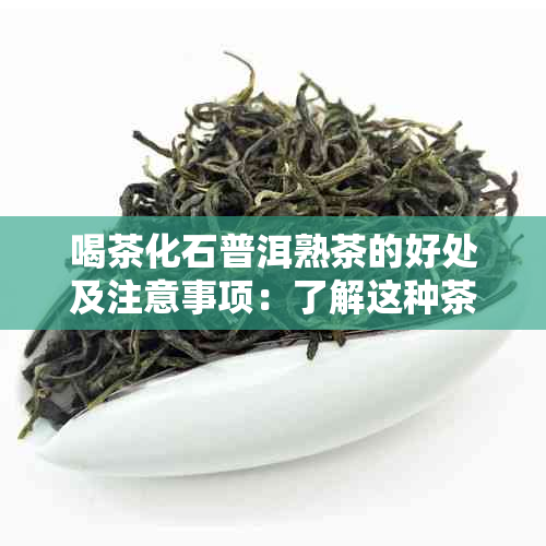 喝茶化石普洱熟茶的好处及注意事项：了解这种茶的全面益处和潜在风险