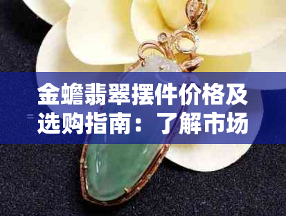 金蟾翡翠摆件价格及选购指南：了解市场行情和品质分辨，轻松购买到心仪之物