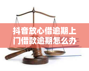 抖音放心借逾期上门借款逾期怎么办