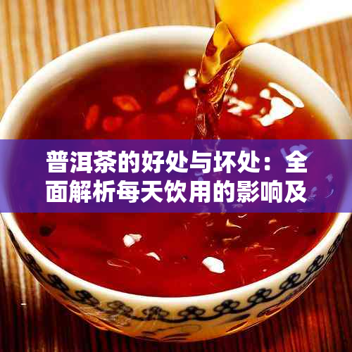 普洱茶的好处与坏处：全面解析每天饮用的影响及注意事项