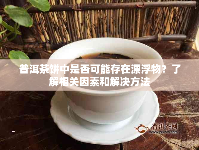 普洱茶饼中是否可能存在漂浮物？了解相关因素和解决方法