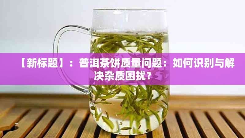 【新标题】：普洱茶饼质量问题：如何识别与解决杂质困扰？