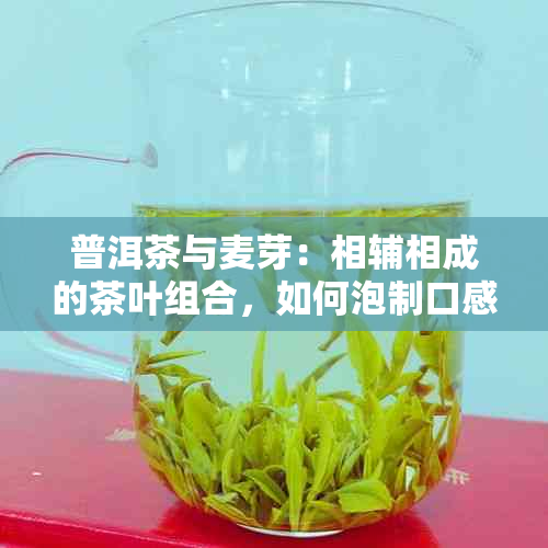 普洱茶与麦芽：相辅相成的茶叶组合，如何泡制口感？