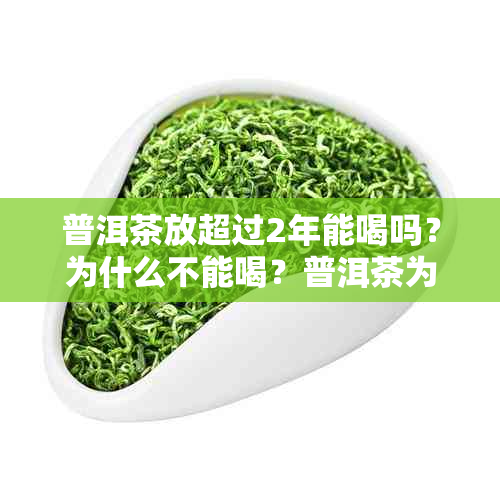 普洱茶放超过2年能喝吗？为什么不能喝？普洱茶为何过了两年仍然可以饮用？