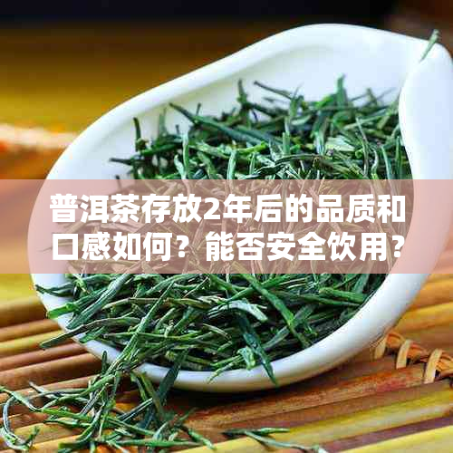 普洱茶存放2年后的品质和口感如何？能否安全饮用？