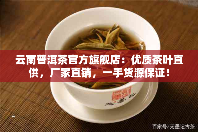 云南普洱茶官方旗舰店：优质茶叶直供，厂家直销，一手货源保证！