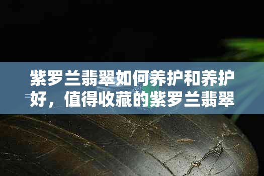 紫罗兰翡翠如何养护和养护好，值得收藏的紫罗兰翡翠怎么养？