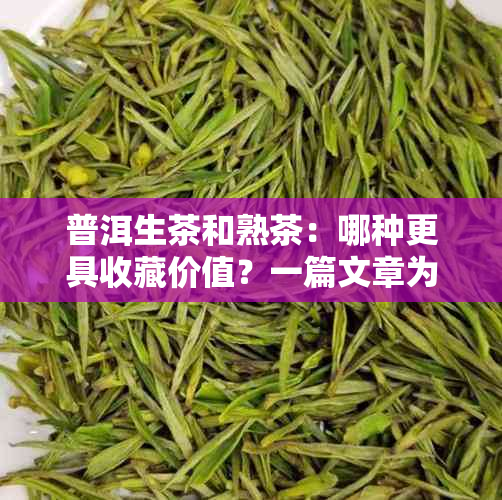 普洱生茶和熟茶：哪种更具收藏价值？一篇文章为您全面解析两者特点与比较