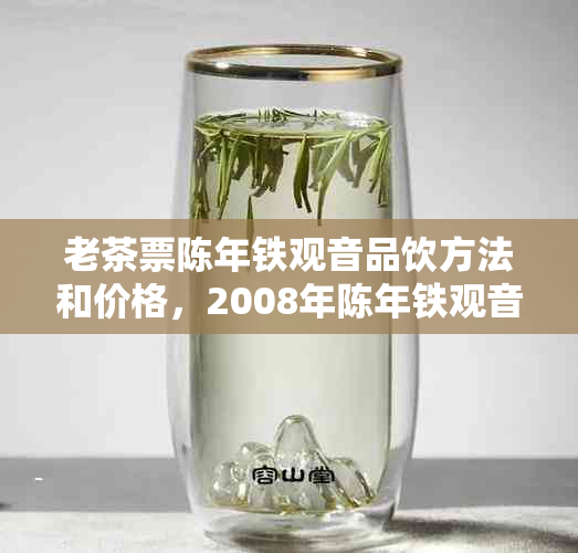 老茶票陈年铁观音品饮方法和价格，2008年陈年铁观音老茶特点介绍