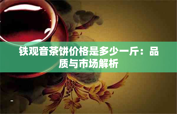 铁观音茶饼价格是多少一斤：品质与市场解析