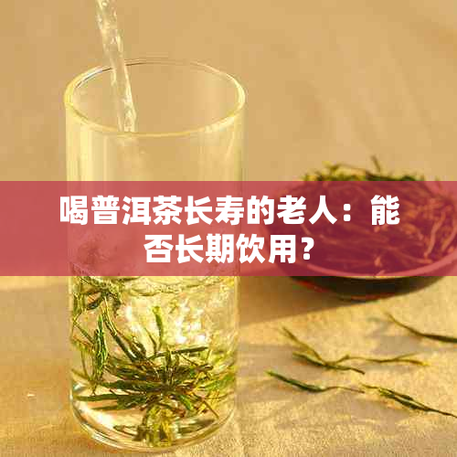 喝普洱茶长寿的老人：能否长期饮用？