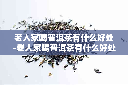 老人家喝普洱茶有什么好处-老人家喝普洱茶有什么好处和坏处