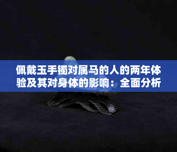 佩戴玉手镯对属马的人的两年体验及其对身体的影响：全面分析与讨论