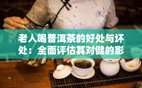 老人喝普洱茶的好处与坏处：全面评估其对健的影响