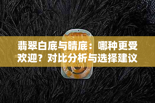 翡翠白底与晴底：哪种更受欢迎？对比分析与选择建议