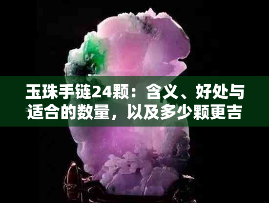 玉珠手链24颗：含义、好处与适合的数量，以及多少颗更吉祥。