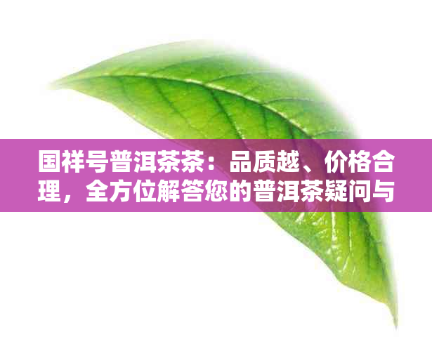 国祥号普洱茶茶：品质越、价格合理，全方位解答您的普洱茶疑问与需求