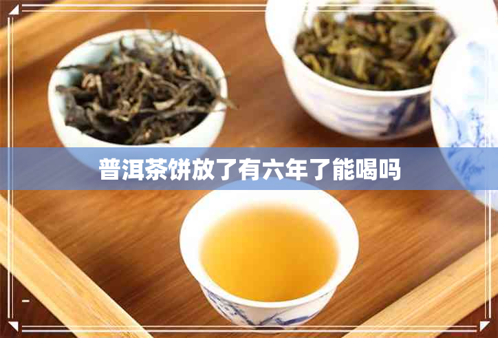 普洱茶饼放了有六年了能喝吗