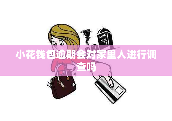 小花钱包逾期会对家里人进行调查吗