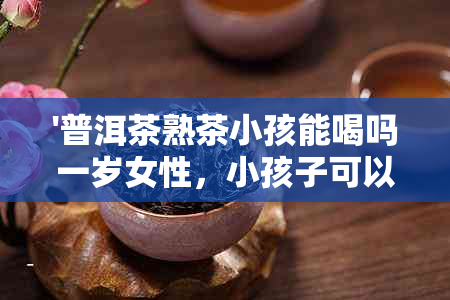 '普洱茶熟茶小孩能喝吗一岁女性，小孩子可以喝熟普洱茶。'