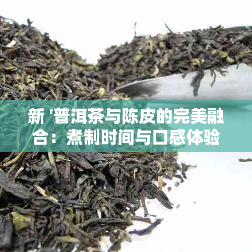 新 '普洱茶与陈皮的完美融合：煮制时间与口感体验探讨'