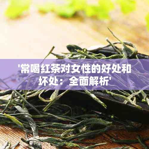 '常喝红茶对女性的好处和坏处：全面解析'