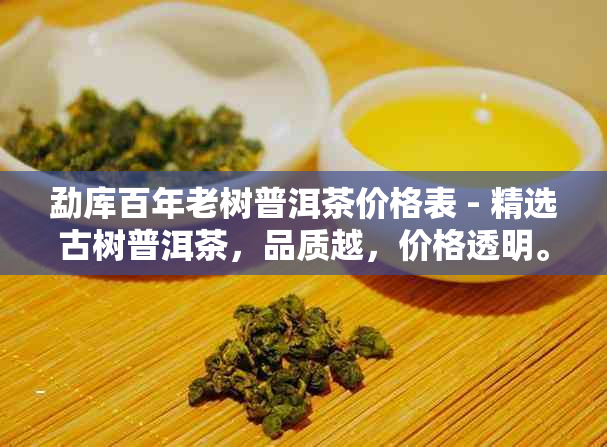 勐库百年老树普洱茶价格表 - 精选古树普洱茶，品质越，价格透明。