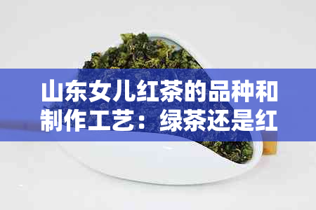 山东女儿红茶的品种和制作工艺：绿茶还是红茶？解答所有疑问