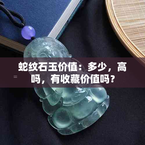 蛇纹石玉价值：多少，高吗，有收藏价值吗？