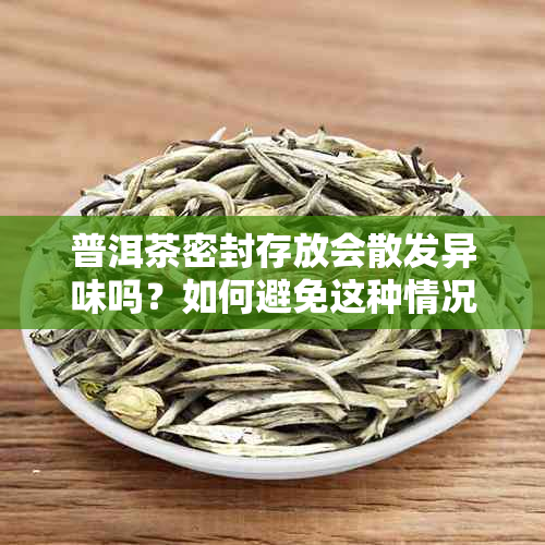 普洱茶密封存放会散发异味吗？如何避免这种情况？