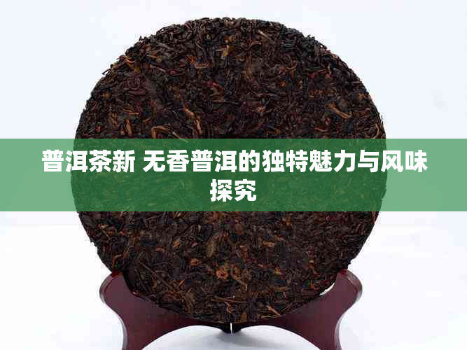 普洱茶新 无香普洱的独特魅力与风味探究