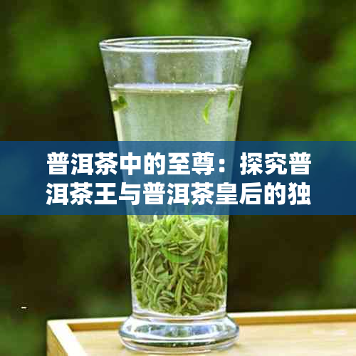 普洱茶中的至尊：探究普洱茶王与普洱茶皇后的独特魅力