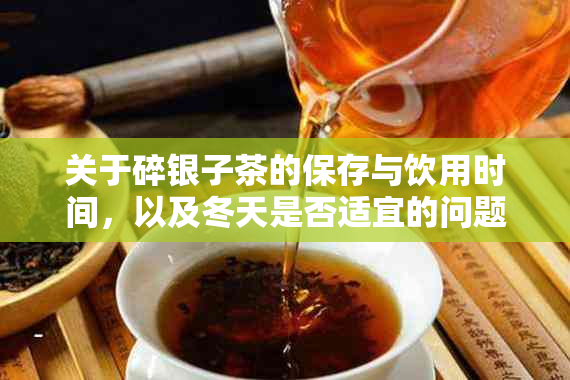 关于碎银子茶的保存与饮用时间，以及冬天是否适宜的问题解答