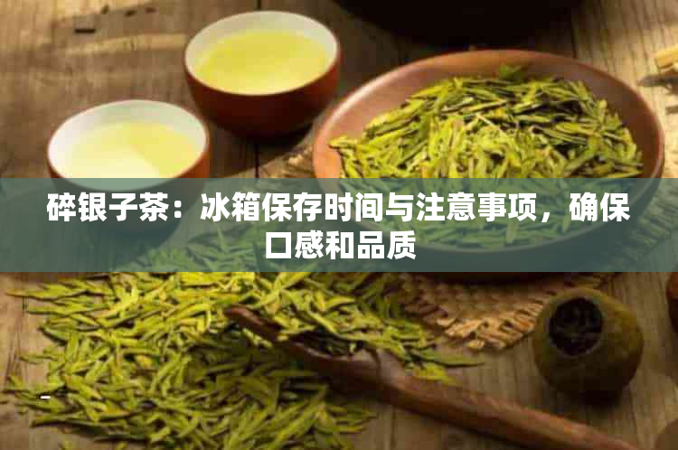 碎银子茶：冰箱保存时间与注意事项，确保口感和品质