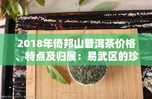 2018年倚邦山普洱茶价格、特点及归属：易武区的珍品茶叶剖析