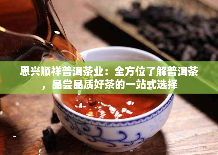 思兴顺祥普洱茶业：全方位了解普洱茶，品尝品质好茶的一站式选择