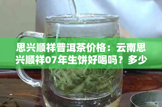 思兴顺祥普洱茶价格：云南思兴顺祥07年生饼好喝吗？多少钱一饼？