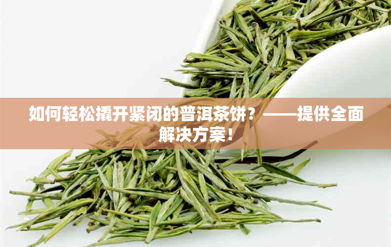 如何轻松撬开紧闭的普洱茶饼？——提供全面解决方案！