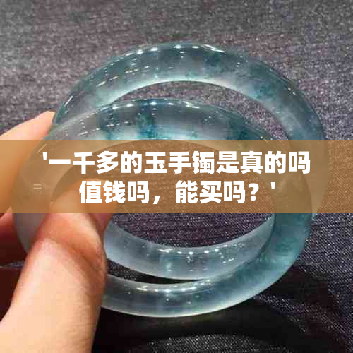 '一千多的玉手镯是真的吗值钱吗，能买吗？'