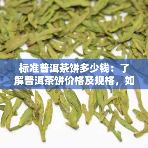 标准普洱茶饼多少钱：了解普洱茶饼价格及规格，如何鉴别好茶