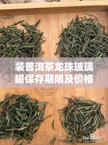 装普洱茶龙珠玻璃罐保存期限及价格，评价与包装对比