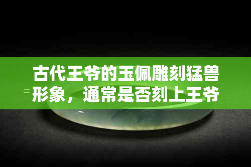 古代王爷的玉佩雕刻猛兽形象，通常是否刻上王爷名字？其样式及意义是什么？