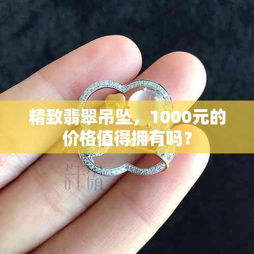 精致翡翠吊坠，1000元的价格值得拥有吗？