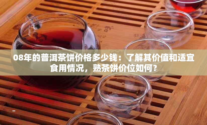 08年的普洱茶饼价格多少钱：了解其价值和适宜食用情况，熟茶饼价位如何？