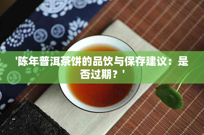 '陈年普洱茶饼的品饮与保存建议：是否过期？'