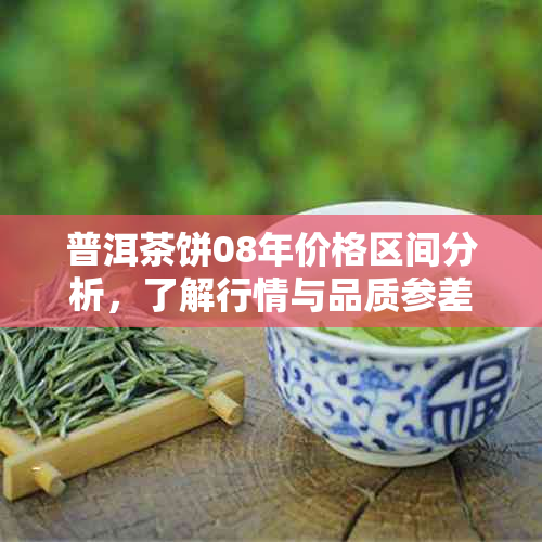 普洱茶饼08年价格区间分析，了解行情与品质参差不齐的原因