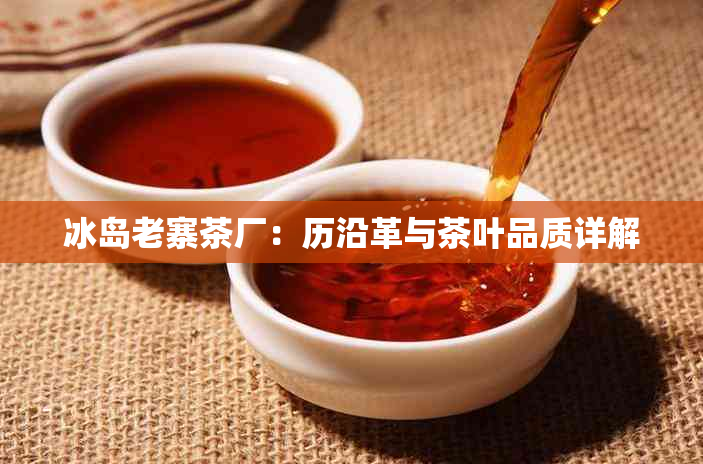 冰岛老寨茶厂：历沿革与茶叶品质详解