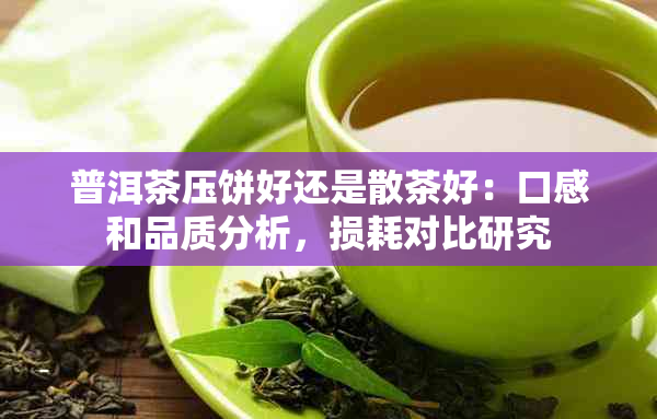 普洱茶压饼好还是散茶好：口感和品质分析，损耗对比研究